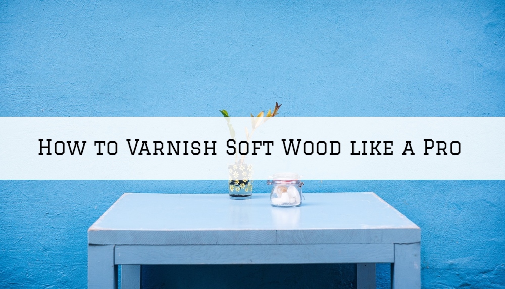 How to Varnish Soft Wood In Chester, PA like a Pro (1)