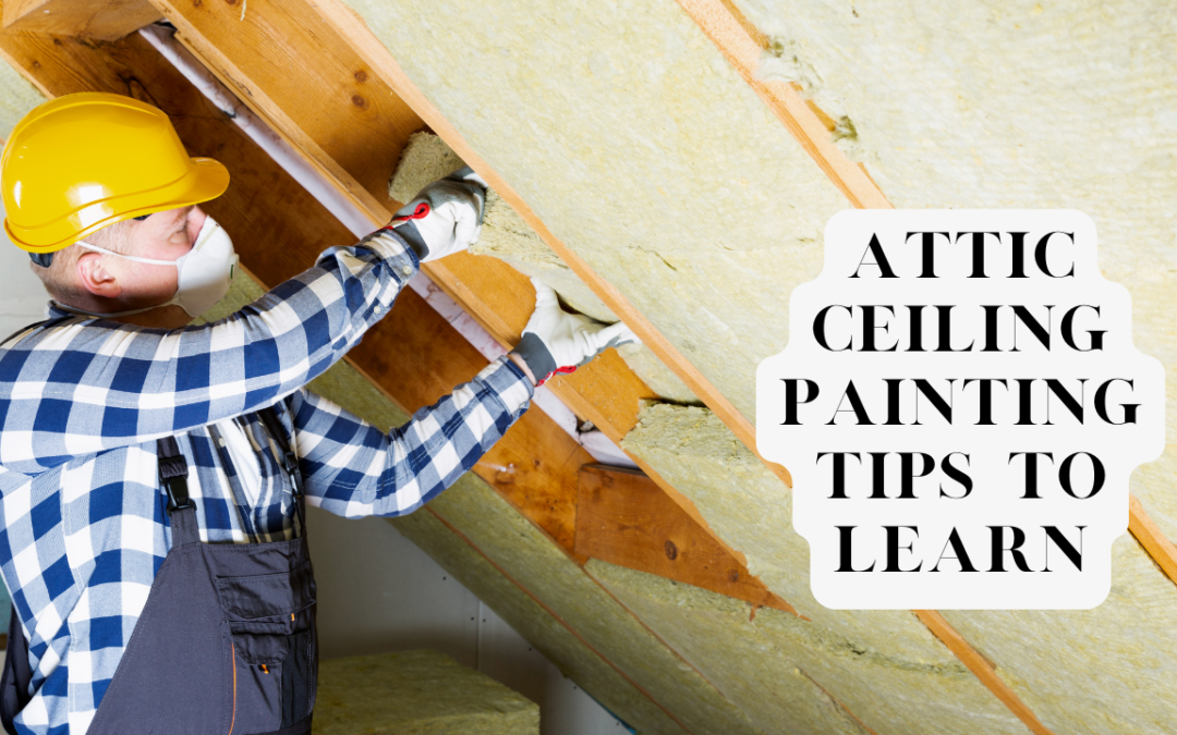 Attic Ceiling Painting Tips To Learn In Unionville, PA